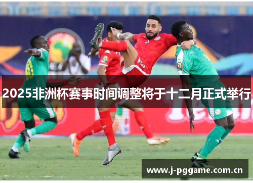 2025非洲杯赛事时间调整将于十二月正式举行