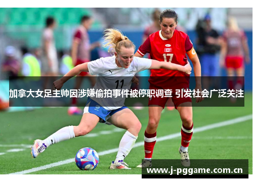 加拿大女足主帅因涉嫌偷拍事件被停职调查 引发社会广泛关注