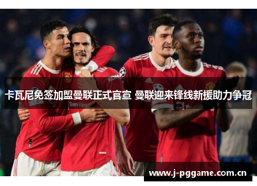 卡瓦尼免签加盟曼联正式官宣 曼联迎来锋线新援助力争冠 卡瓦尼免签加盟曼联正式官宣 曼联迎来锋线新援助力争冠