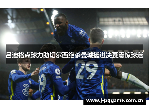 吕迪格点球力助切尔西绝杀曼城挺进决赛震惊球迷